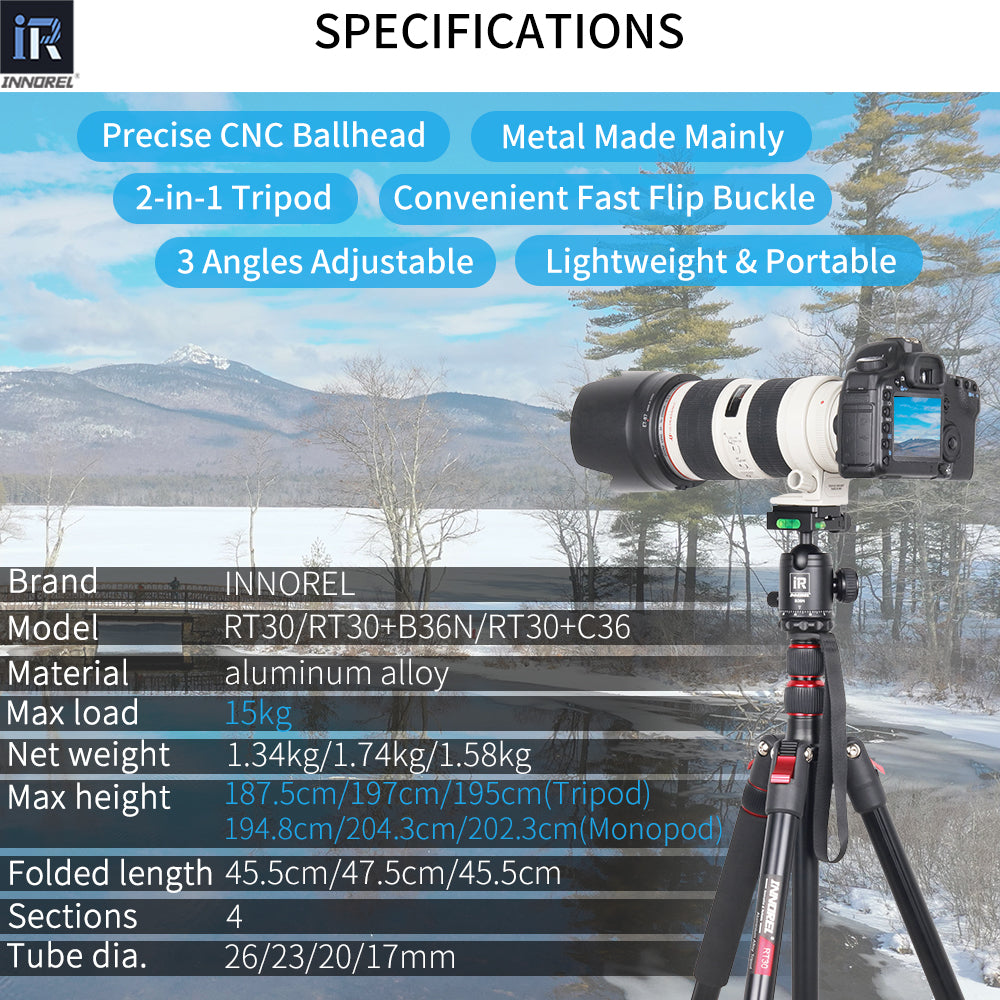 Max load 15kg Net weight 1.34kg/1.74kg/1.58kg Max height 187.5cm/197cm/195cm(Tripod) 194.8cm/204.3cm/202.3cm(Monopod) Folded length 45.5cm/47.5cm/45.5cm Sections 4 Tube dia. 26/23/20/17mm INNOREL RT30